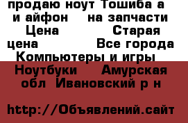 продаю ноут.Тошиба а210 и айфон 4s на запчасти › Цена ­ 1 500 › Старая цена ­ 32 000 - Все города Компьютеры и игры » Ноутбуки   . Амурская обл.,Ивановский р-н
